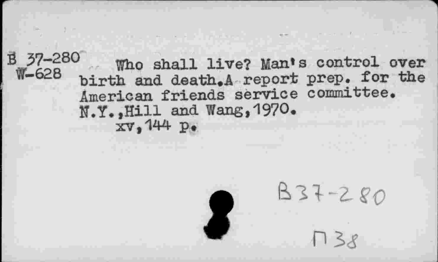 ﻿Who sha11 live? Man«s control over W-b^b -bir-th and death.A report prep, for the American friends service committee. N.Y.,Hill and Wang, 1970.
xv,144 p.